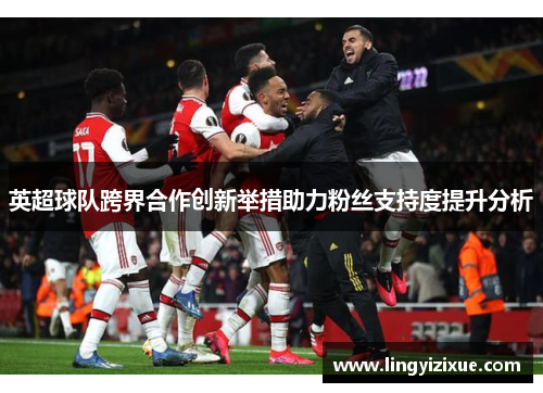 英超球队跨界合作创新举措助力粉丝支持度提升分析