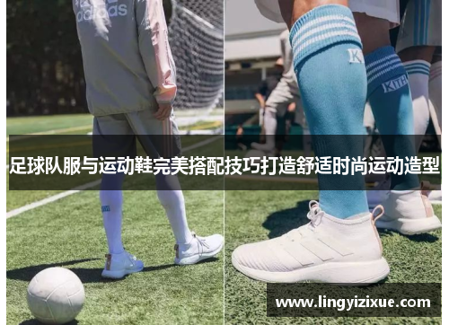 足球队服与运动鞋完美搭配技巧打造舒适时尚运动造型