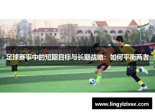 足球赛事中的短期目标与长期战略：如何平衡两者